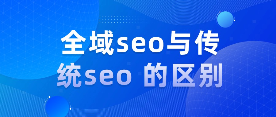 全域SEO优化与传统SEO优化有什么区别？