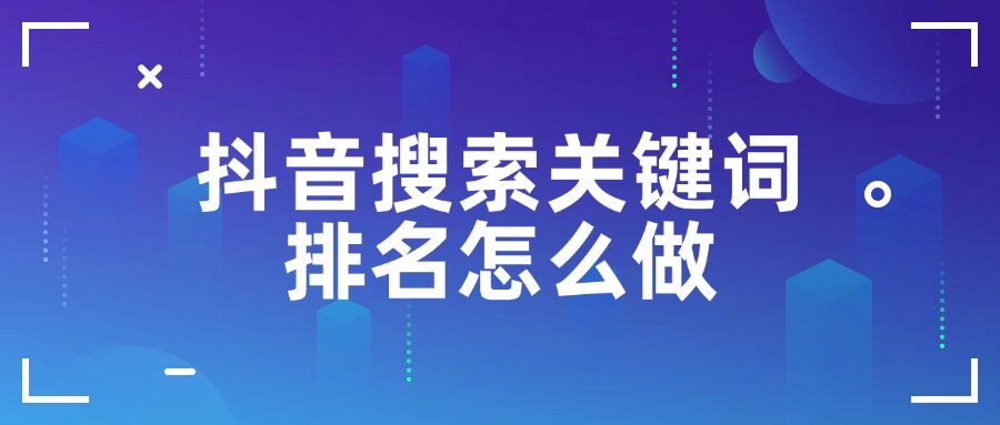 抖音搜索关键词排名如何做？这几个小技巧一定要掌握