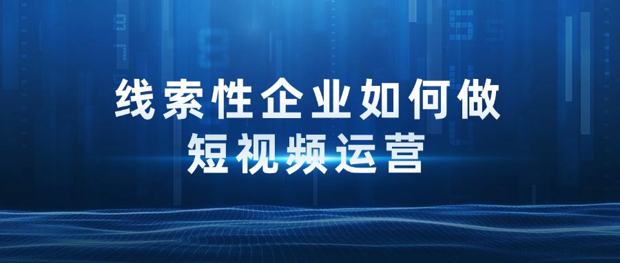 线索性企业如何做抖音短视频运营获取商机线索？